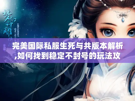 完美国际私服生死与共版本解析,如何找到稳定不封号的玩法攻略? 完美国际私服生死与共版本解析,如何找到稳定不封号的玩法攻略?