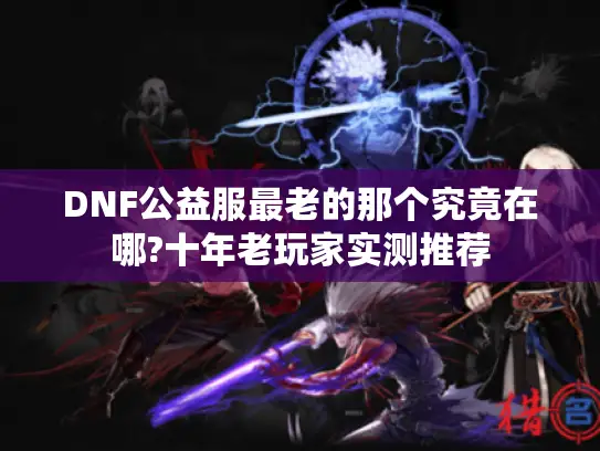 DNF公益服最老的那个究竟在哪?十年老玩家实测推荐