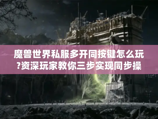 魔兽世界私服多开同按键怎么玩?资深玩家教你三步实现同步操作