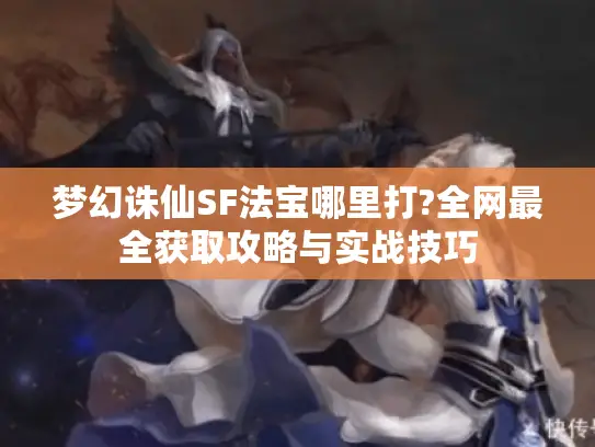 梦幻诛仙SF法宝哪里打?全网最全获取攻略与实战技巧 梦幻诛仙SF法宝哪里打?全网最全获取攻略与实战技巧