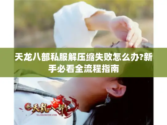 天龙八部私服解压缩失败怎么办?新手必看全流程指南
