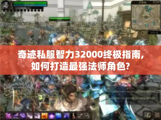奇迹私服智力32000终极指南,如何打造最强法师角色? 奇迹私服智力32000终极指南,如何打造最强法师角色?