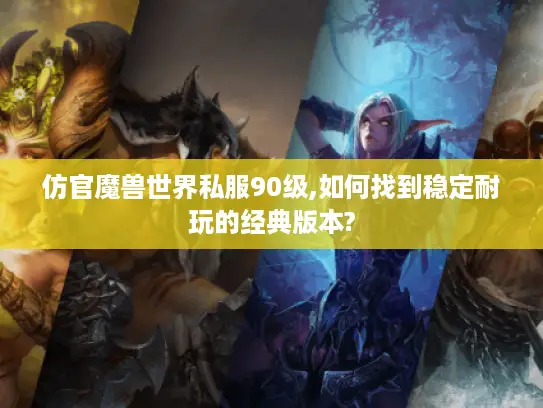 仿官魔兽世界私服90级,如何找到稳定耐玩的经典版本?