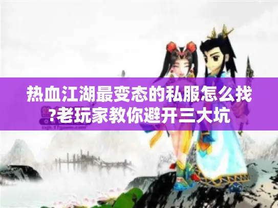 热血江湖最变态的私服怎么找?老玩家教你避开三大坑