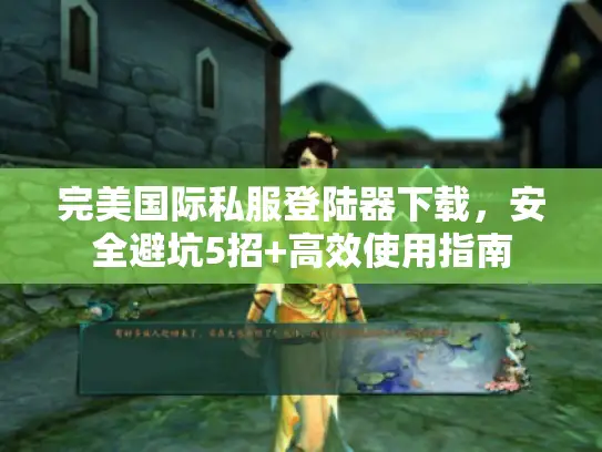 完美国际私服登陆器下载，安全避坑5招+高效使用指南