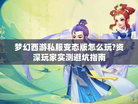 梦幻西游私服变态版怎么玩?资深玩家实测避坑指南 梦幻西游私服变态版怎么玩?资深玩家实测避坑指南