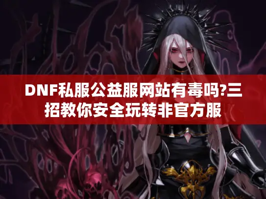 DNF私服公益服网站有毒吗?三招教你安全玩转非官方服