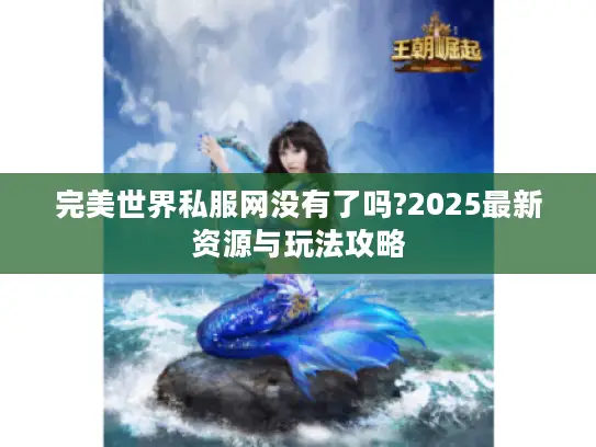 完美世界私服网没有了吗?2025最新资源与玩法攻略