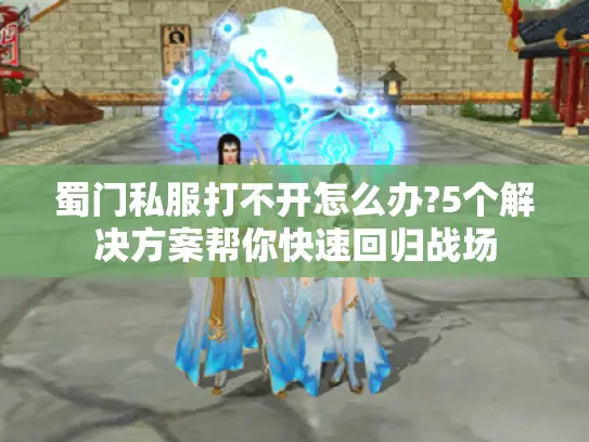 蜀门私服打不开怎么办?5个解决方案帮你快速回归战场