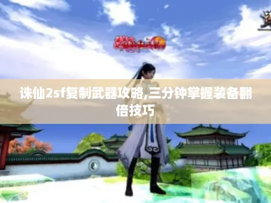 诛仙2sf复制武器攻略,三分钟掌握装备翻倍技巧