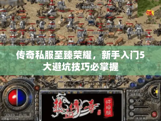 传奇私服至臻荣耀,新手入门5大避坑技巧必掌握 传奇私服至臻荣耀,新手入门5大避坑技巧必掌握