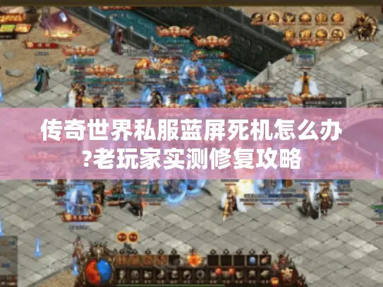 传奇世界私服蓝屏死机怎么办?老玩家实测修复攻略