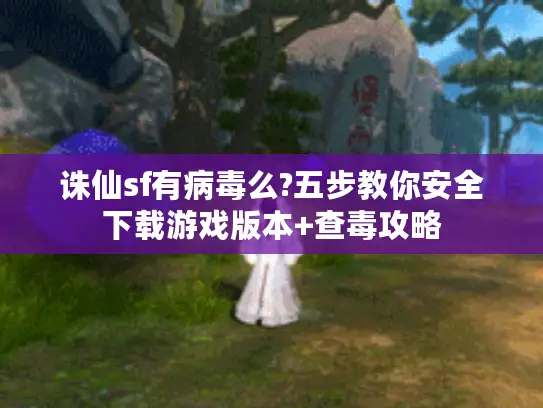 诛仙sf有病毒么?五步教你安全下载游戏版本+查毒攻略