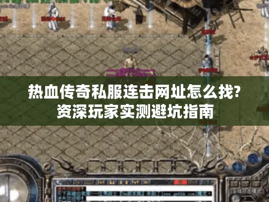 热血传奇私服连击网址怎么找?资深玩家实测避坑指南 热血传奇私服连击网址怎么找?资深玩家实测避坑指南