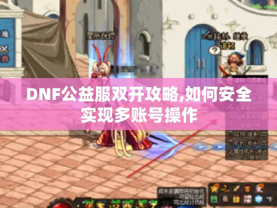 DNF公益服双开攻略,如何安全实现多账号操作 DNF公益服双开攻略,如何安全实现多账号操作