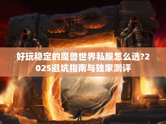 好玩稳定的魔兽世界私服怎么选?2025避坑指南与独家测评 好玩稳定的魔兽世界私服怎么选?2025避坑指南与独家测评