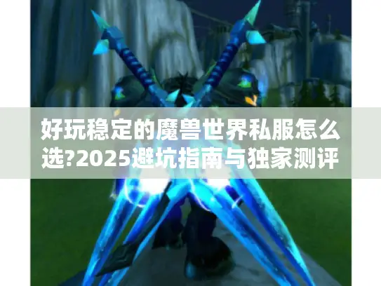 好玩稳定的魔兽世界私服怎么选?2025避坑指南与独家测评 好玩稳定的魔兽世界私服怎么选?2025避坑指南与独家测评
