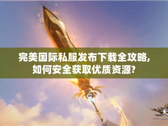 完美国际私服发布下载全攻略,如何安全获取优质资源? 完美国际私服发布下载全攻略,如何安全获取优质资源?