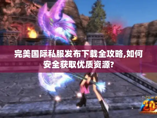 完美国际私服发布下载全攻略,如何安全获取优质资源? 完美国际私服发布下载全攻略,如何安全获取优质资源?