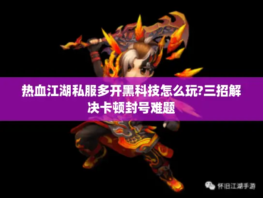 热血江湖私服多开黑科技怎么玩?三招解决卡顿封号难题