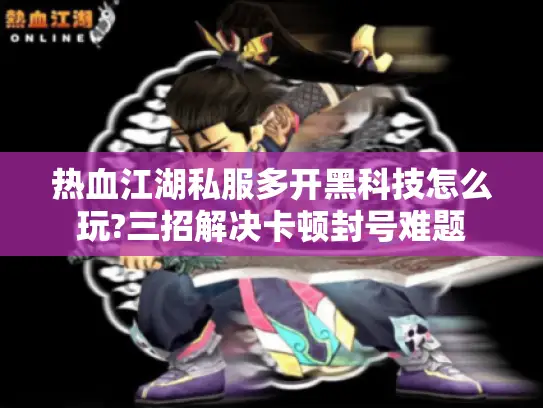 热血江湖私服多开黑科技怎么玩?三招解决卡顿封号难题