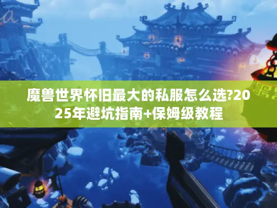 魔兽世界怀旧最大的私服怎么选?2025年避坑指南+保姆级教程 魔兽世界怀旧最大的私服怎么选?2025年避坑指南+保姆级教程