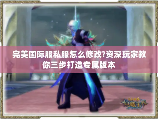 完美国际服私服怎么修改?资深玩家教你三步打造专属版本