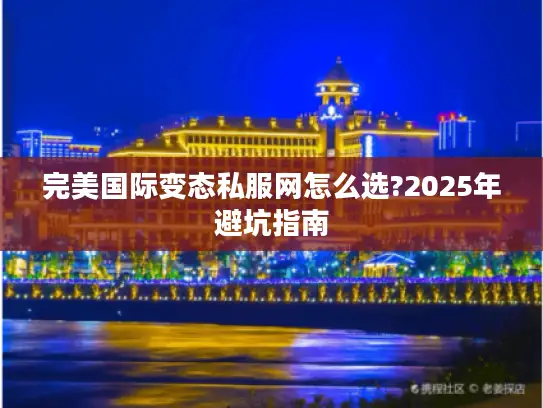 完美国际变态私服网怎么选?2025年避坑指南 完美国际变态私服网怎么选?2025年避坑指南