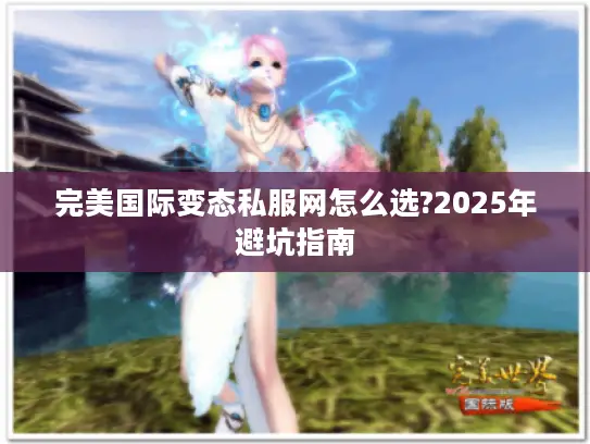 完美国际变态私服网怎么选?2025年避坑指南 完美国际变态私服网怎么选?2025年避坑指南