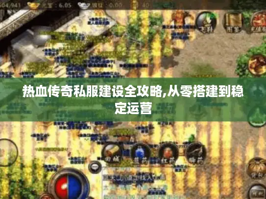 热血传奇私服建设全攻略,从零搭建到稳定运营