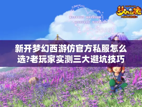 新开梦幻西游仿官方私服怎么选?老玩家实测三大避坑技巧 新开梦幻西游仿官方私服怎么选?老玩家实测三大避坑技巧