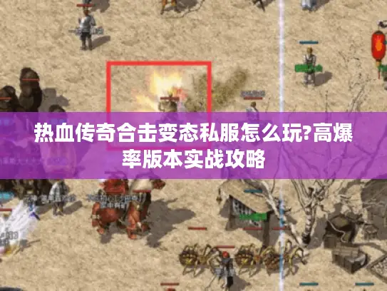 热血传奇合击变态私服怎么玩?高爆率版本实战攻略