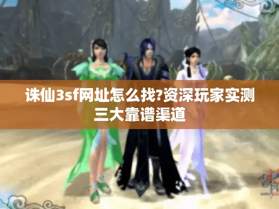 诛仙3sf网址怎么找?资深玩家实测三大靠谱渠道