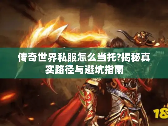 传奇世界私服怎么当托?揭秘真实路径与避坑指南