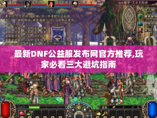 最新DNF公益服发布网官方推荐,玩家必看三大避坑指南