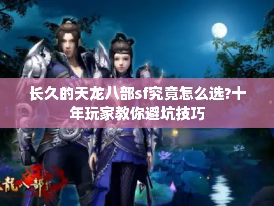 长久的天龙八部sf究竟怎么选?十年玩家教你避坑技巧
