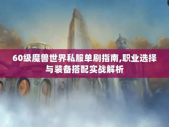 60级魔兽世界私服单刷指南,职业选择与装备搭配实战解析