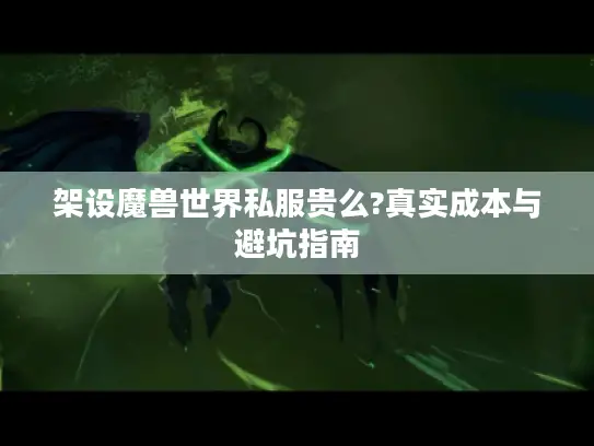 架设魔兽世界私服贵么?真实成本与避坑指南