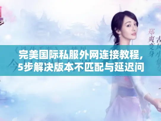 完美国际私服外网连接教程,5步解决版本不匹配与延迟问题