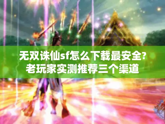 无双诛仙sf怎么下载最安全?老玩家实测推荐三个渠道