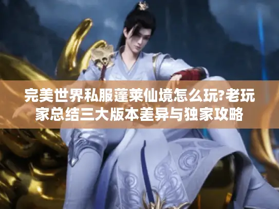 完美世界私服蓬莱仙境怎么玩?老玩家总结三大版本差异与独家攻略