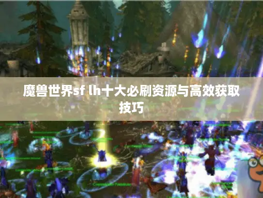 魔兽世界sf lh十大必刷资源与高效获取技巧