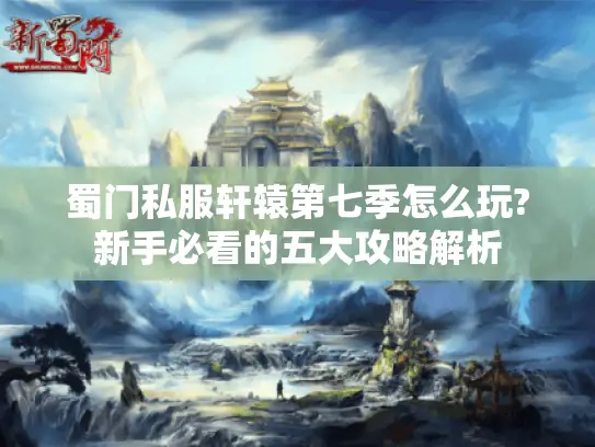 蜀门私服轩辕第七季怎么玩?新手必看的五大攻略解析 蜀门私服轩辕第七季怎么玩?新手必看的五大攻略解析
