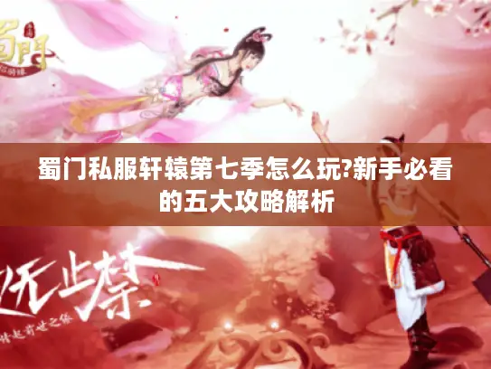 蜀门私服轩辕第七季怎么玩?新手必看的五大攻略解析 蜀门私服轩辕第七季怎么玩?新手必看的五大攻略解析