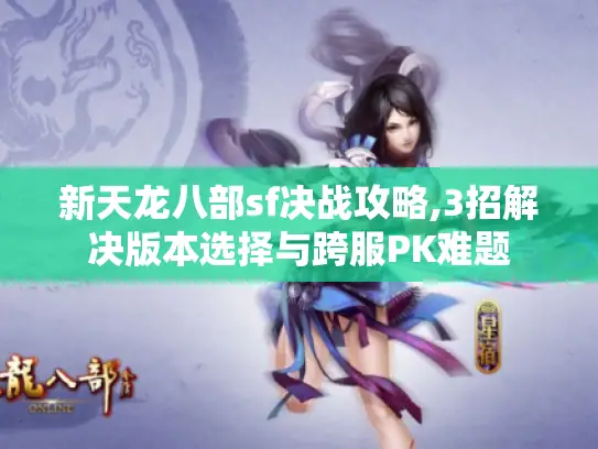 新天龙八部sf决战攻略,3招解决版本选择与跨服PK难题 新天龙八部sf决战攻略,3招解决版本选择与跨服PK难题