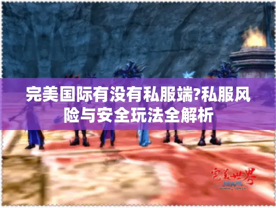 完美国际有没有私服端?私服风险与安全玩法全解析