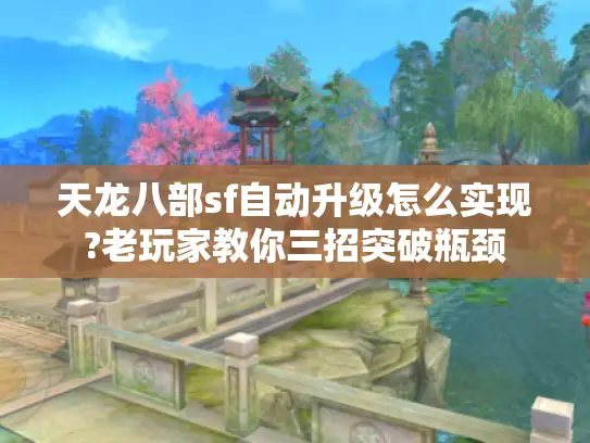 天龙八部sf自动升级怎么实现?老玩家教你三招突破瓶颈