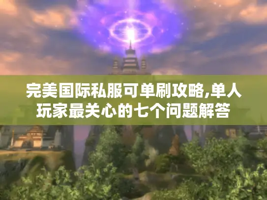 完美国际私服可单刷攻略,单人玩家最关心的七个问题解答
