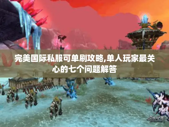 完美国际私服可单刷攻略,单人玩家最关心的七个问题解答