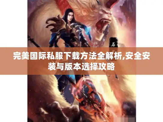 完美国际私服下载方法全解析,安全安装与版本选择攻略